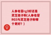 人参皂苷rg3好还是灵芝孢子粉(人参皂苷RG3与灵芝孢子粉哪个更好？)
