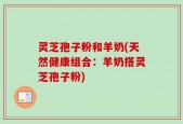 灵芝孢子粉和羊奶(天然健康组合：羊奶搭灵芝孢子粉)