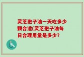 灵芝孢子油一天吃多少颗合适(灵芝孢子油每日合理用量是多少？