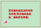灵芝瘦肉南瓜汤的功效与作用(灵芝瘦肉南瓜汤：美味养生神器)