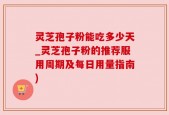 灵芝孢子粉能吃多少天_灵芝孢子粉的推荐服用周期及每日用量指南)