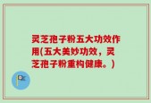 灵芝孢子粉五大功效作用(五大美妙功效，灵芝孢子粉重构健康。)