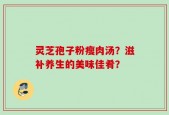 灵芝孢子粉瘦肉汤？滋补养生的美味佳肴？