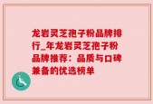 龙岩灵芝孢子粉品牌排行_年龙岩灵芝孢子粉品牌推荐：品质与口碑兼备的优选榜单