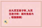 众九灵芝孢子粉_九灵芝孢子粉：提升免疫力，增强健康)