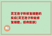 灵芝孢子粉修复细胞的反应(灵芝孢子粉能修复细胞，拯救肌肤)