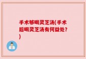 手术够喝灵芝汤(手术后喝灵芝汤有何益处？)