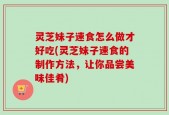 灵芝妹子速食怎么做才好吃(灵芝妹子速食的制作方法，让你品尝美味佳肴)