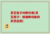 灵芝孢子对脾作用(灵芝孢子：增强脾功能的天然选择)