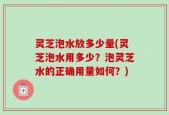 灵芝泡水放多少量(灵芝泡水用多少？泡灵芝水的正确用量如何？)