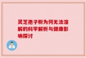 灵芝孢子粉为何无法溶解的科学解析与健康影响探讨