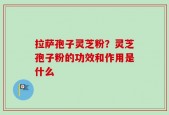 拉萨孢子灵芝粉？灵芝孢子粉的功效和作用是什么