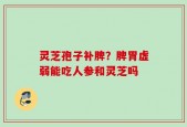灵芝孢子补脾？脾胃虚弱能吃人参和灵芝吗
