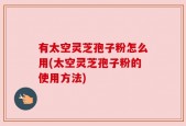有太空灵芝孢子粉怎么用(太空灵芝孢子粉的使用方法)