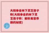 大阳参业林下灵芝孢子粉(大阳参业的林下灵芝孢子粉：解析美容养颜的秘密)