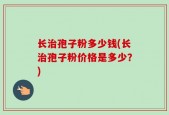 长治孢子粉多少钱(长治孢子粉价格是多少？)