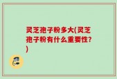 灵芝孢子粉多大(灵芝孢子粉有什么重要性？)