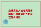 血糖高的人能吃灵芝多糖吗？糖尿病的人吃灵芝什么好处