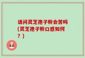 请问灵芝孢子粉会苦吗(灵芝孢子粉口感如何？)