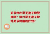 关节疼吃灵芝孢子粉管用吗？探讨灵芝孢子粉对关节疼痛的疗效？
