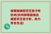 御蕈园破壁灵芝孢子粉杭州(杭州御蕈园推出破壁灵芝孢子粉，助力养生生活)