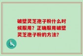 破壁灵芝孢子粉什么时候服用？正确服用破壁灵芝孢子粉的方法？