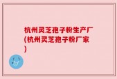 杭州灵芝孢子粉生产厂(杭州灵芝孢子粉厂家)