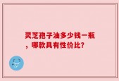 灵芝孢子油多少钱一瓶，哪款具有性价比？