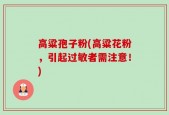 高粱孢子粉(高粱花粉，引起过敏者需注意！)