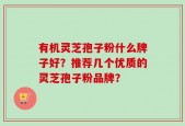 有机灵芝孢子粉什么牌子好？推荐几个优质的灵芝孢子粉品牌？