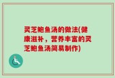 灵芝鲍鱼汤的做法(健康滋补，营养丰富的灵芝鲍鱼汤简易制作)
