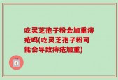吃灵芝孢子粉会加重痔疮吗(吃灵芝孢子粉可能会导致痔疮加重)