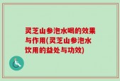 灵芝山参泡水喝的效果与作用(灵芝山参泡水饮用的益处与功效)