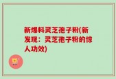 新爆料灵芝孢子粉(新发现：灵芝孢子粉的惊人功效)