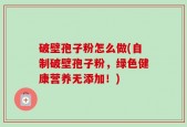 破壁孢子粉怎么做(自制破壁孢子粉，绿色健康营养无添加！)