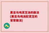 黑豆乌鸡灵芝汤的做法(黑豆乌鸡汤配灵芝的家常做法)