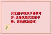 灵芝孢子粉多少目数才好_选择优质灵芝孢子粉：目数标准解析)