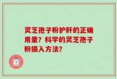 灵芝孢子粉护肝的正确用量？科学的灵芝孢子粉摄入方法？