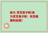 森力 灵芝孢子粉(森力灵芝孢子粉：天然健康的选择)