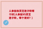 人参肽和灵芝孢子粉哪个好(人参肽VS灵芝孢子粉，哪个更好？)