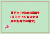 灵芝孢子粉脑较质增生(灵芝孢子粉有望促进脑细胞再生和增生)