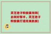 灵芝孢子粉胶囊祛斑(去斑好帮手，灵芝孢子粉胶囊打造完美肌肤)