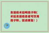 食道癌术后喝孢子粉(术后食道癌患者可饮用孢子粉，促进康复！)