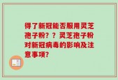 得了新冠能否服用灵芝孢子粉？？灵芝孢子粉对新冠病毒的影响及注意事项？