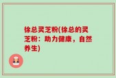 徐总灵芝粉(徐总的灵芝粉：助力健康，自然养生)