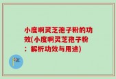 小度啊灵芝孢子粉的功效(小度啊灵芝孢子粉：解析功效与用途)