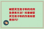 破壁灵芝孢子粉的功效及使用方法？科普破壁灵芝孢子粉的作用和使用技巧？