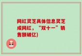 网红灵芝具体信息灵芝成网红，“双十一”销售额破亿)