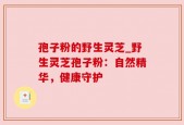 孢子粉的野生灵芝_野生灵芝孢子粉：自然精华，健康守护