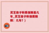 灵芝孢子粉质保期是几年_灵芝孢子粉保质期限：几年？)